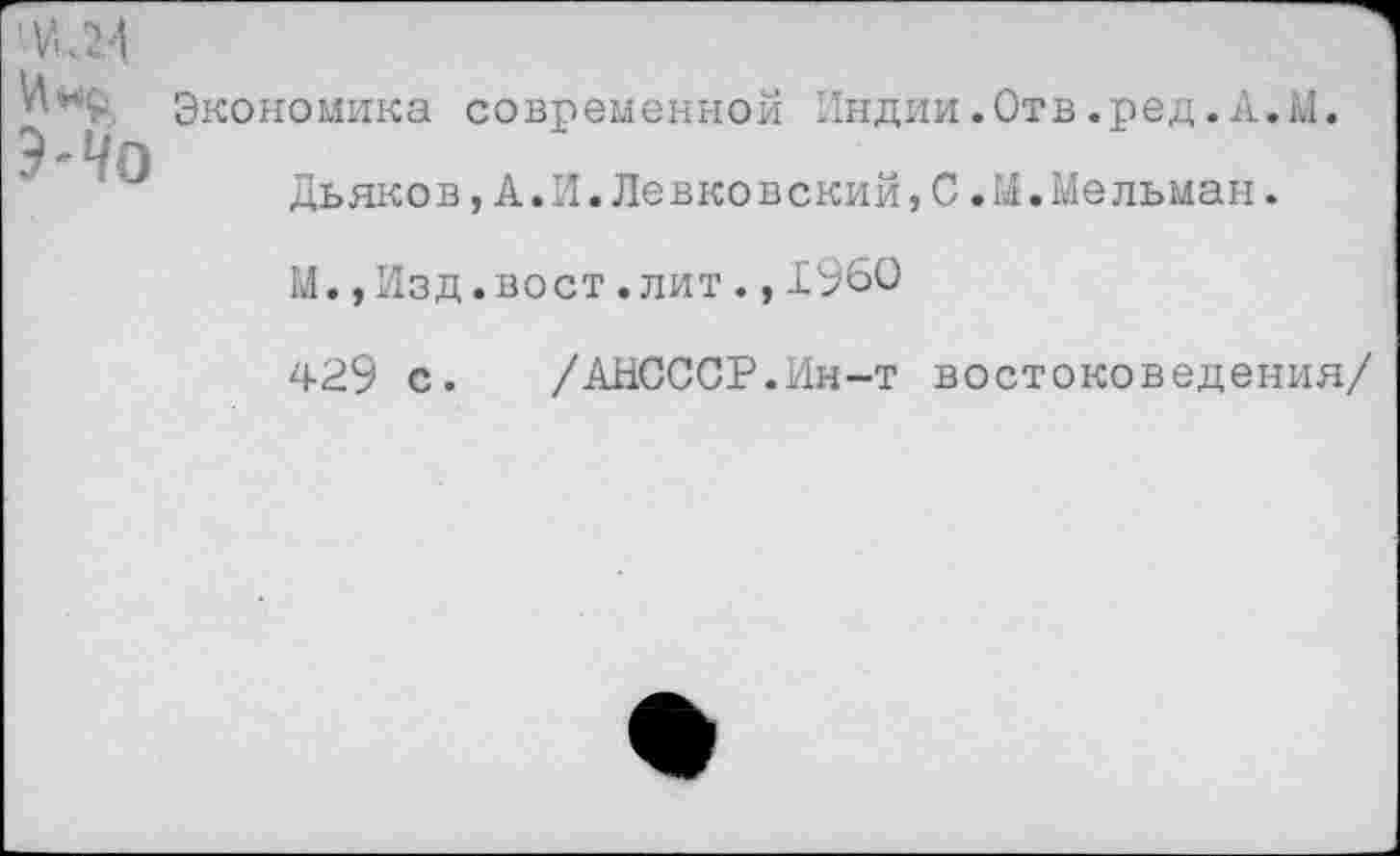 ﻿Экономика современной Индии.Отв.ред.А.М.
Дьяков,А.И.Левковский,С*М.Мельман.
М.,Изд.вост.лит., 1960
429 с. /АНСССР.Ин-т востоковедения/